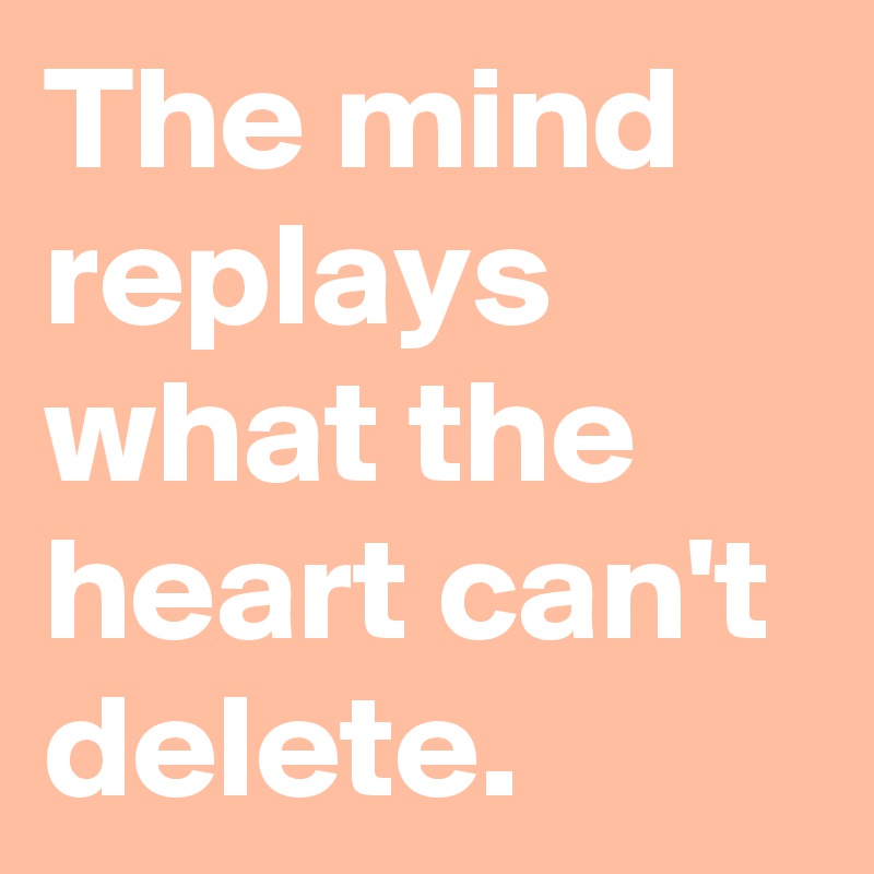 The mind replays what the heart can't delete.