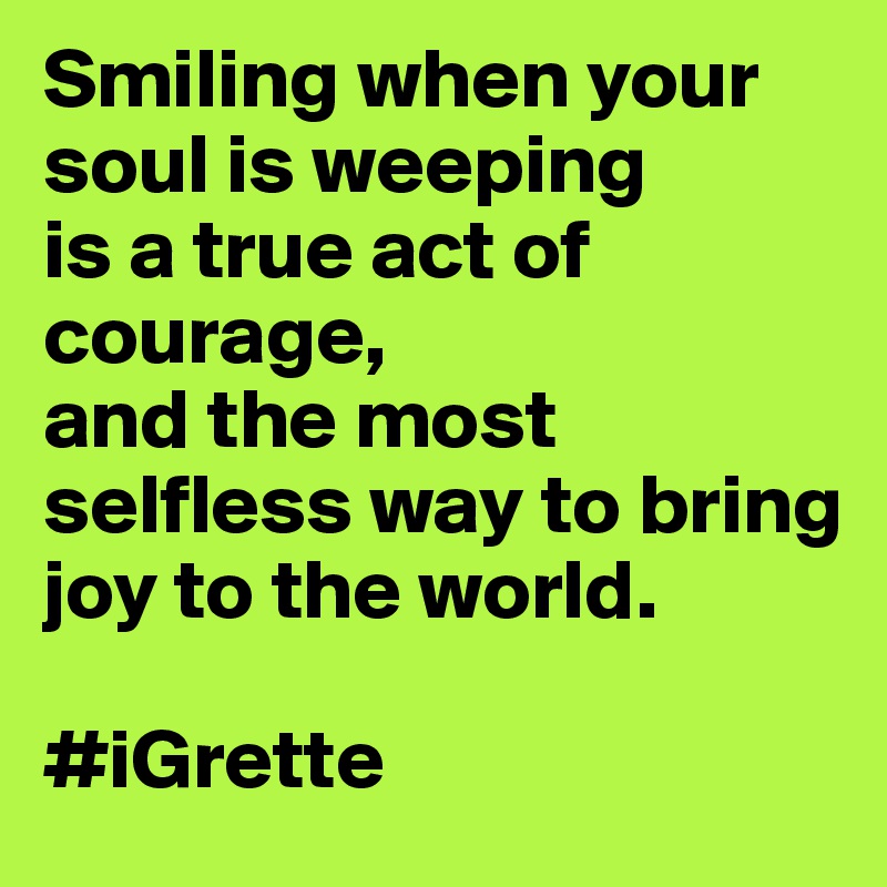 Smiling when your soul is weeping
is a true act of courage,
and the most selfless way to bring joy to the world. 

#iGrette