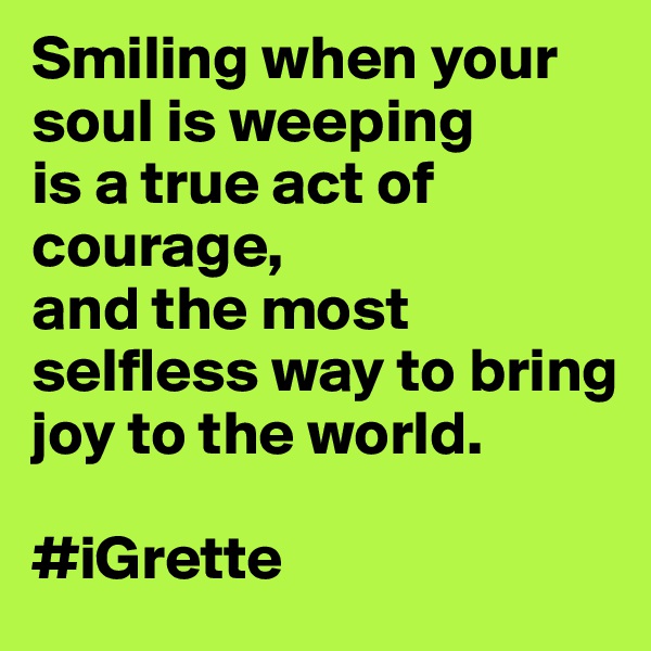 Smiling when your soul is weeping
is a true act of courage,
and the most selfless way to bring joy to the world. 

#iGrette