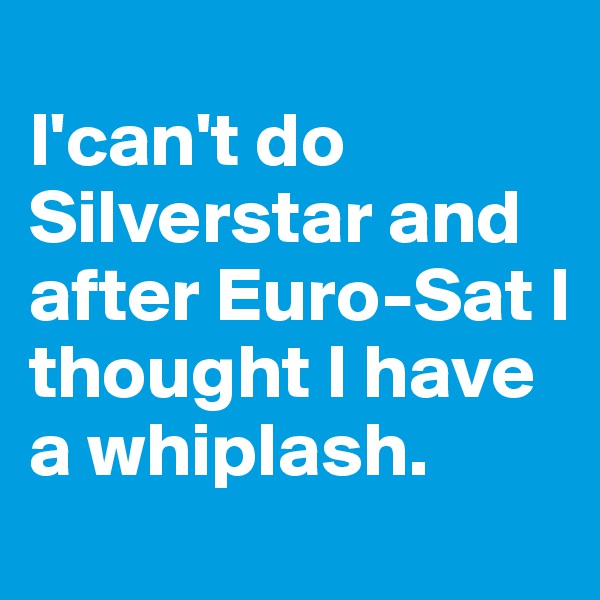 
I'can't do Silverstar and after Euro-Sat I thought I have a whiplash.