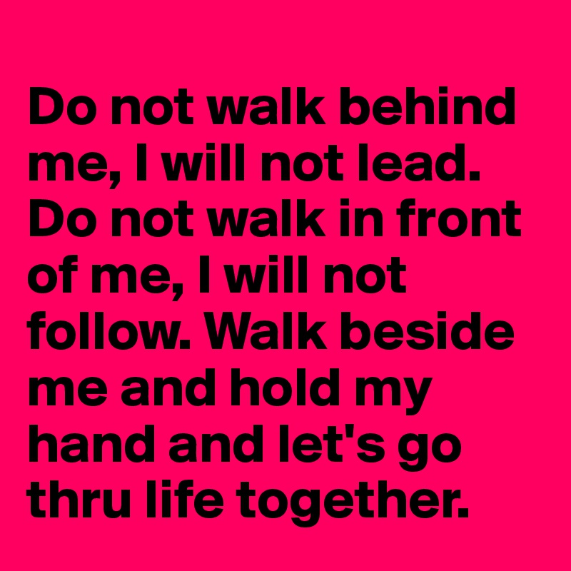 
Do not walk behind me, I will not lead. Do not walk in front of me, I will not follow. Walk beside me and hold my hand and let's go thru life together.