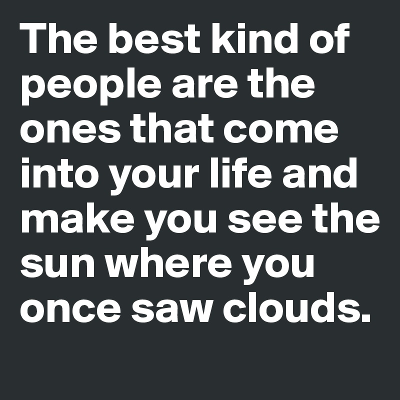 The best kind of people are the ones that come into your life and make you see the sun where you once saw clouds. 