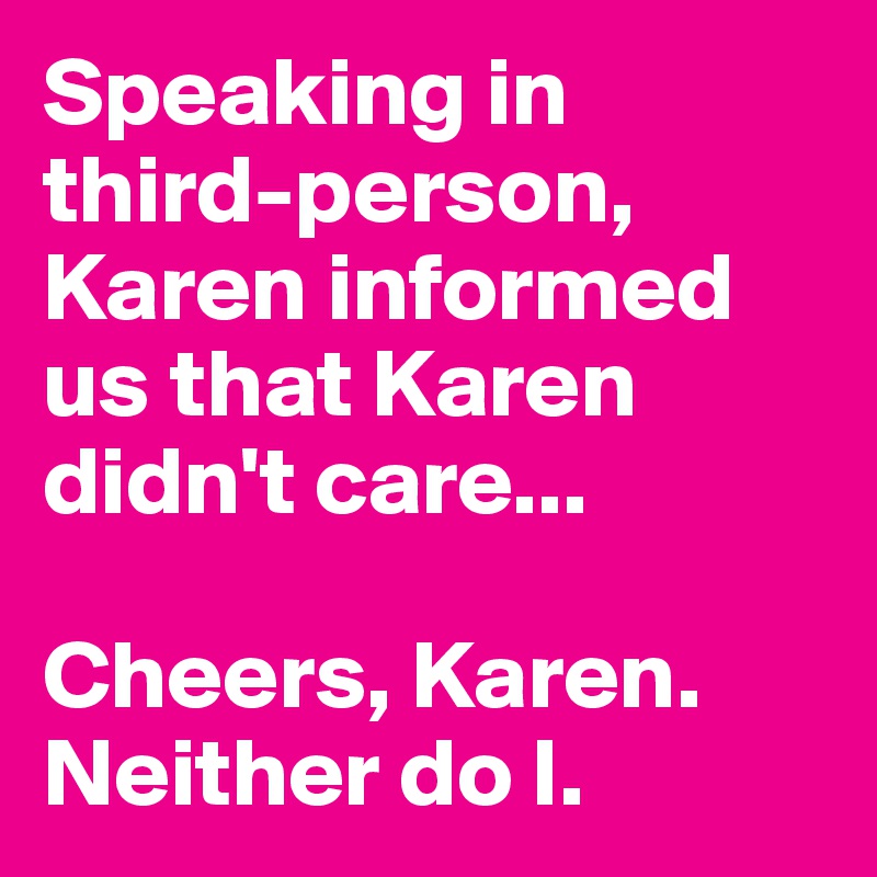 Speaking in third-person, Karen informed us that Karen didn't care...

Cheers, Karen. Neither do I.