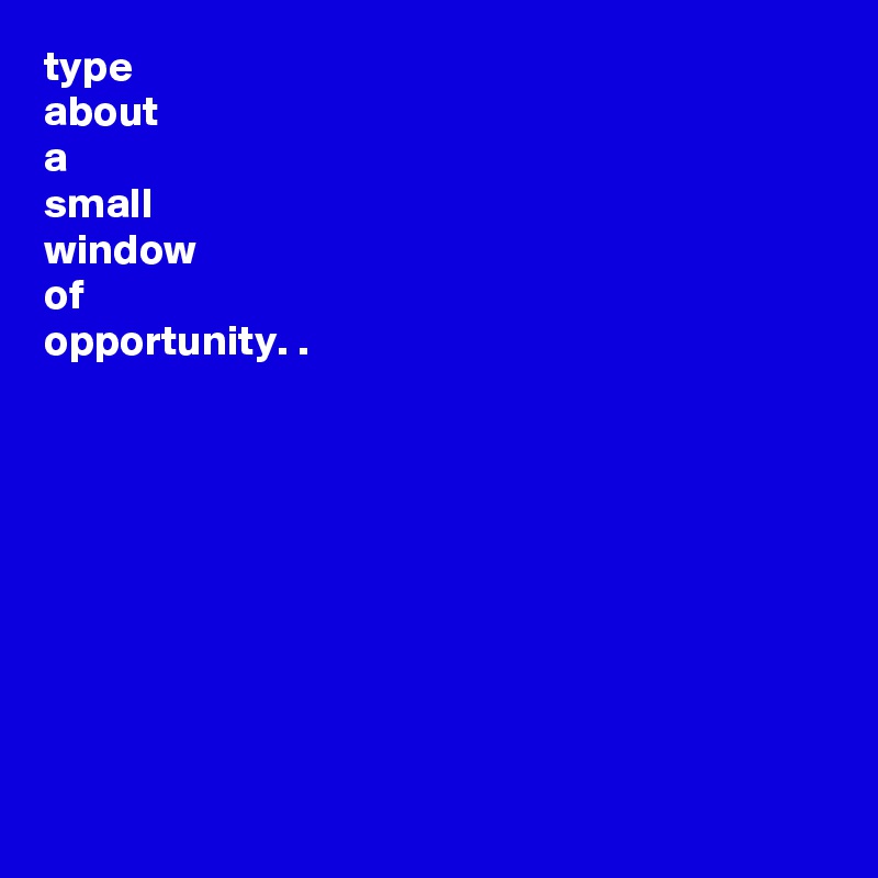 type
about 
a
small
window 
of
opportunity. .









