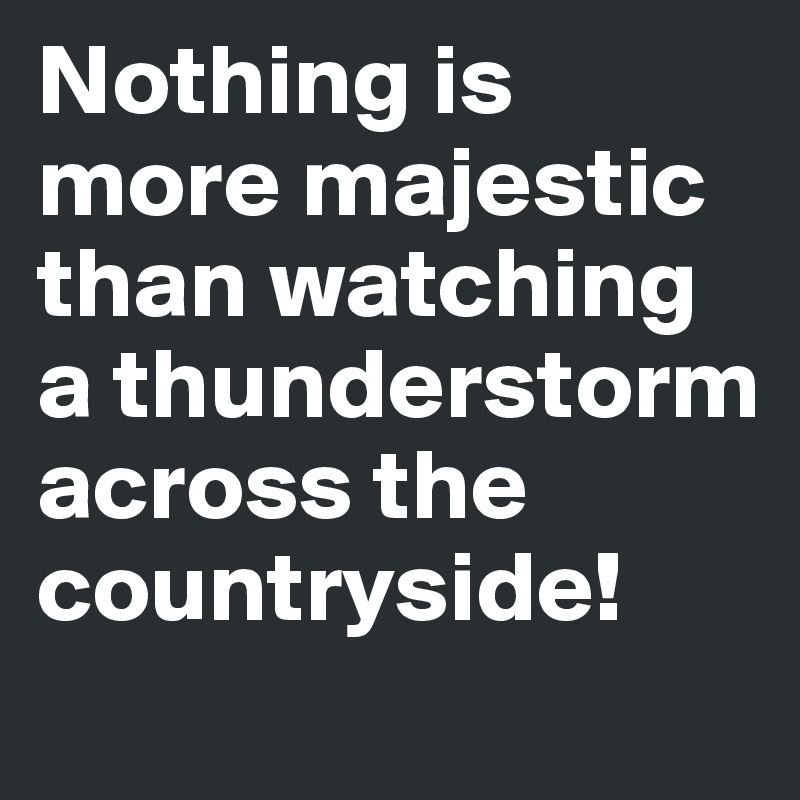 Nothing is more majestic than watching a thunderstorm across the countryside!
