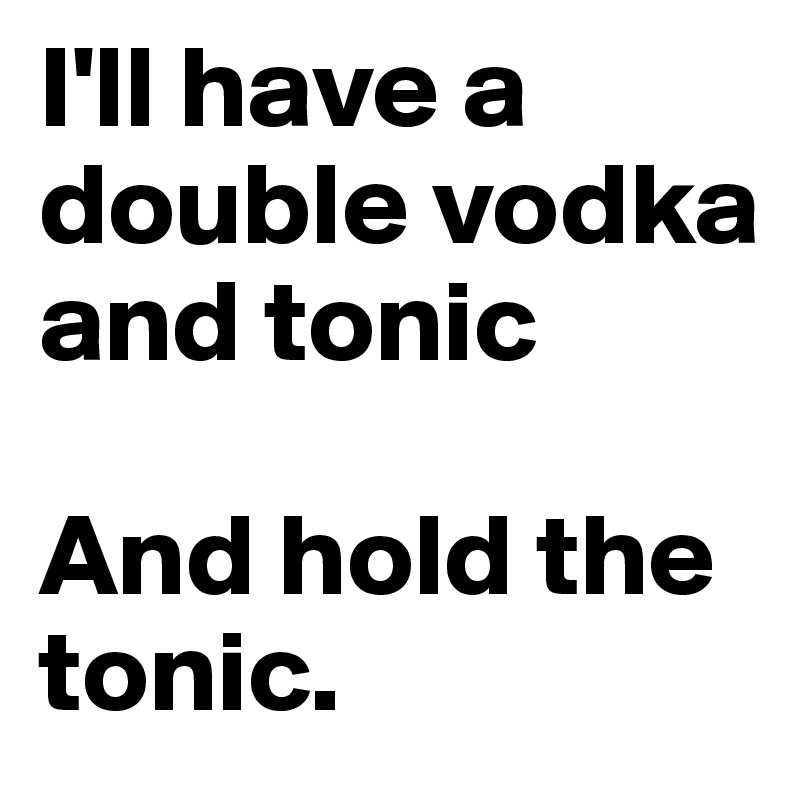 I'll have a double vodka and tonic

And hold the tonic.
