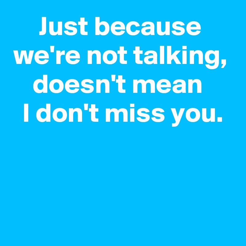 Just because we're not talking, doesn't mean 
 I don't miss you.



