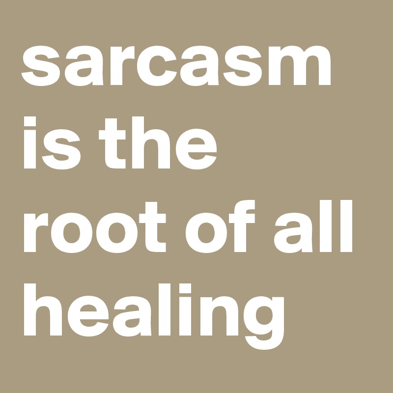 sarcasm is the root of all healing