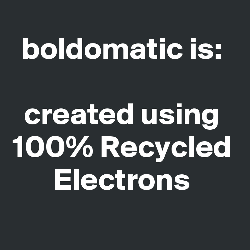 boldomatic is: created using 100% Recycled Electrons - Post by ...