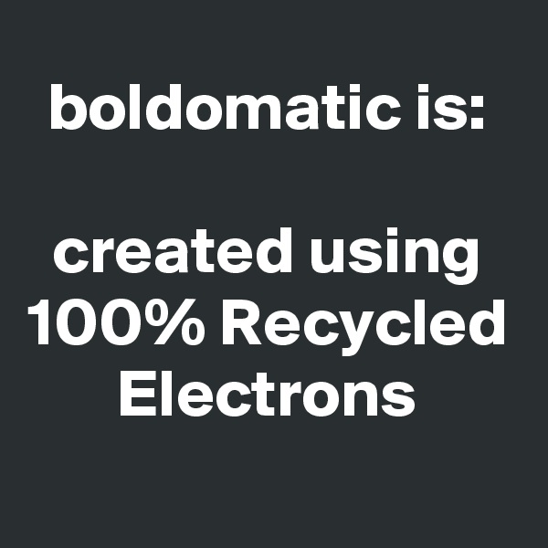 boldomatic is:

created using 100% Recycled Electrons
