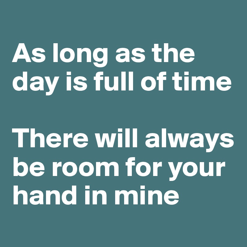 
As long as the day is full of time

There will always be room for your hand in mine