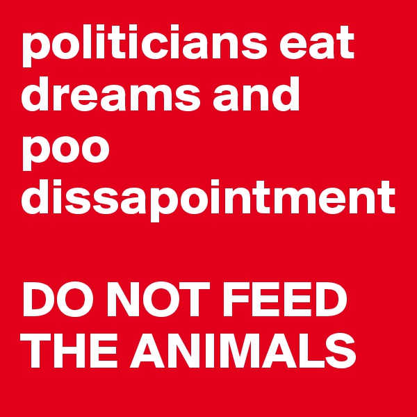 politicians eat dreams and poo dissapointment

DO NOT FEED THE ANIMALS