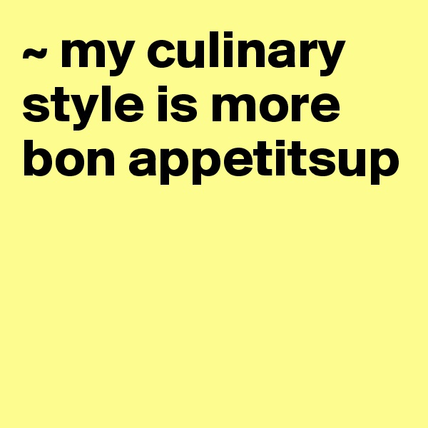 ~ my culinary style is more bon appetitsup




