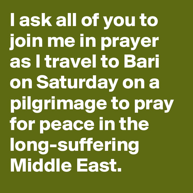 I ask all of you to join me in prayer as I travel to Bari on Saturday on a pilgrimage to pray for peace in the long-suffering Middle East.