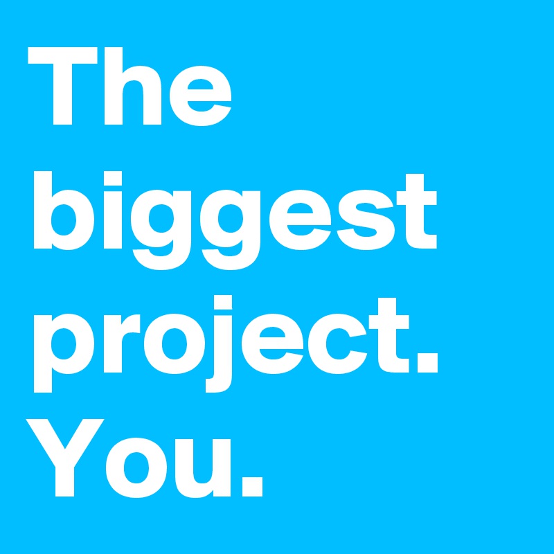 The biggest project. You.