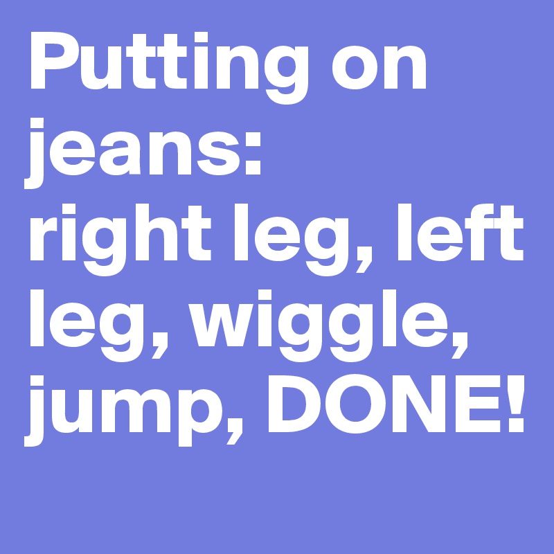 Putting on jeans: 
right leg, left leg, wiggle, jump, DONE!