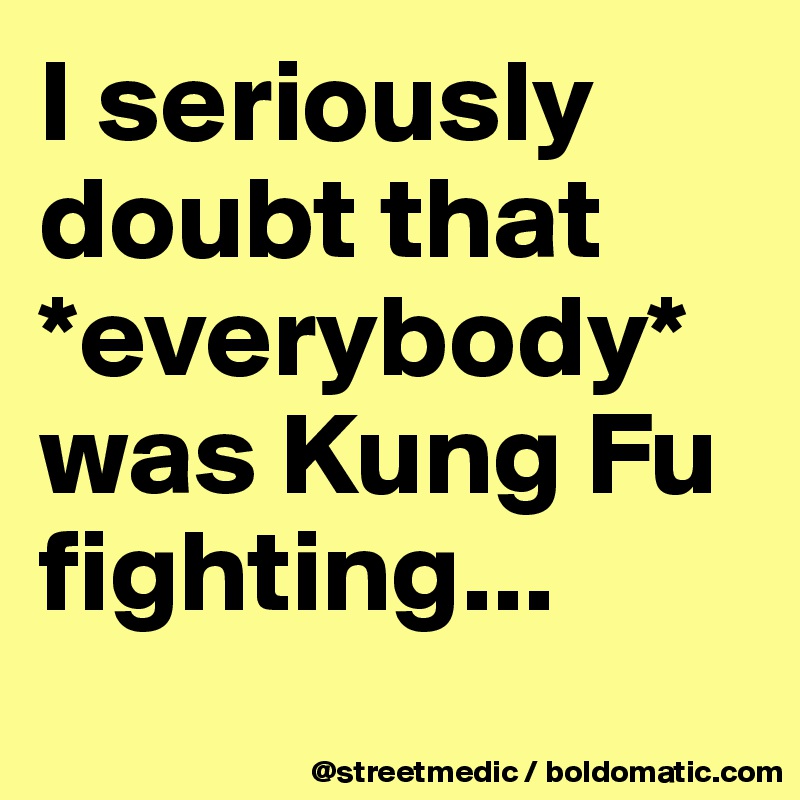 I seriously doubt that *everybody* was Kung Fu fighting...
