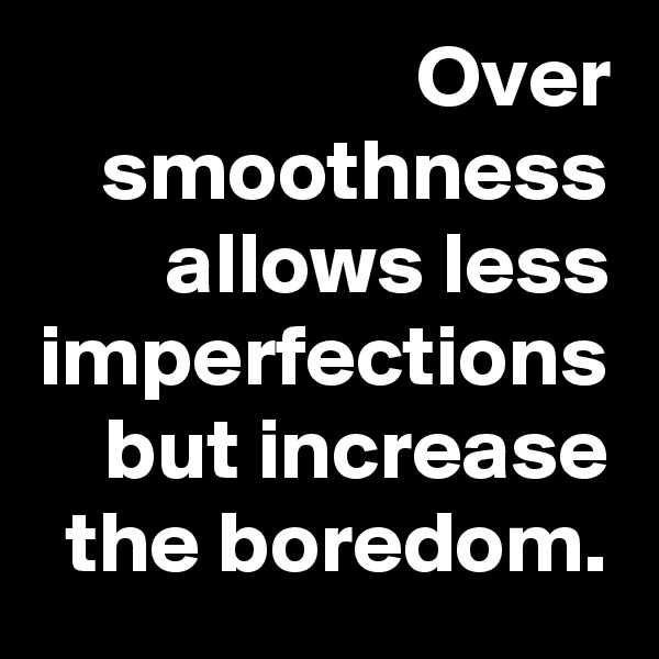 Over smoothness allows less imperfections but increase the boredom.