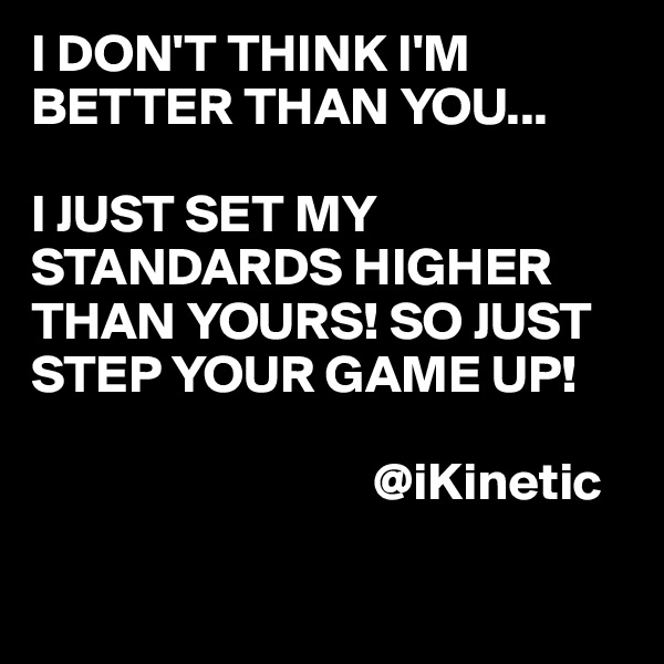 I DON'T THINK I'M BETTER THAN YOU...

I JUST SET MY STANDARDS HIGHER THAN YOURS! SO JUST STEP YOUR GAME UP!

                                @iKinetic

                          