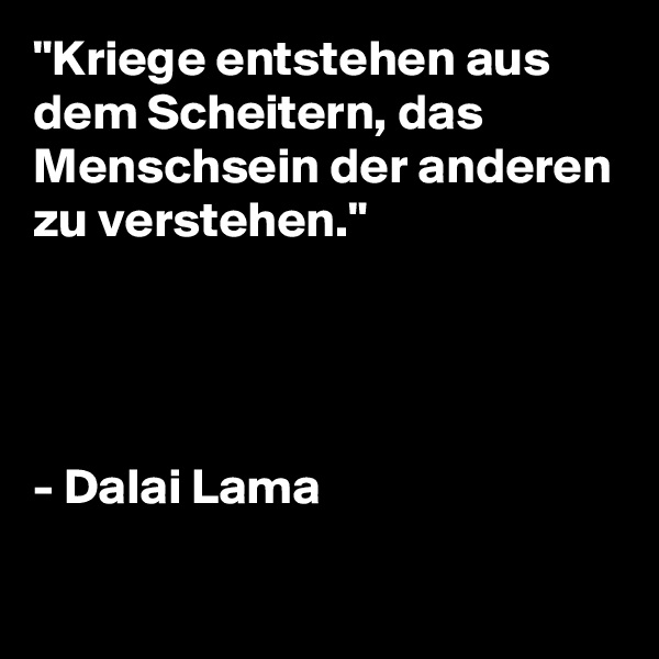 "Kriege entstehen aus dem Scheitern, das Menschsein der anderen zu verstehen." 




- Dalai Lama


