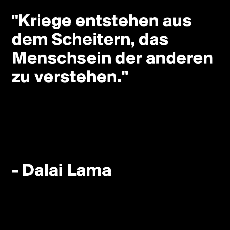 "Kriege entstehen aus dem Scheitern, das Menschsein der anderen zu verstehen." 




- Dalai Lama

