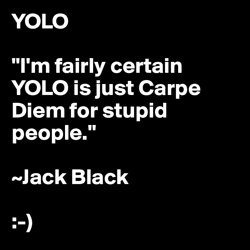 YOLO

"I'm fairly certain YOLO is just Carpe Diem for stupid people."

~Jack Black

:-)