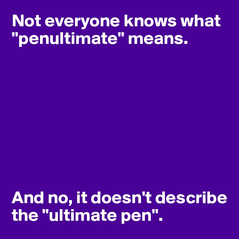 Not everyone knows what "penultimate" means.








And no, it doesn't describe the "ultimate pen".