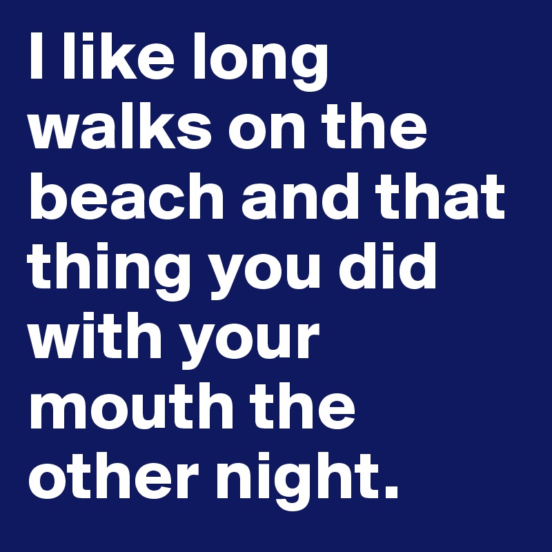 i-like-long-walks-on-the-beach-and-that-thing-you-did-with-your-mouth