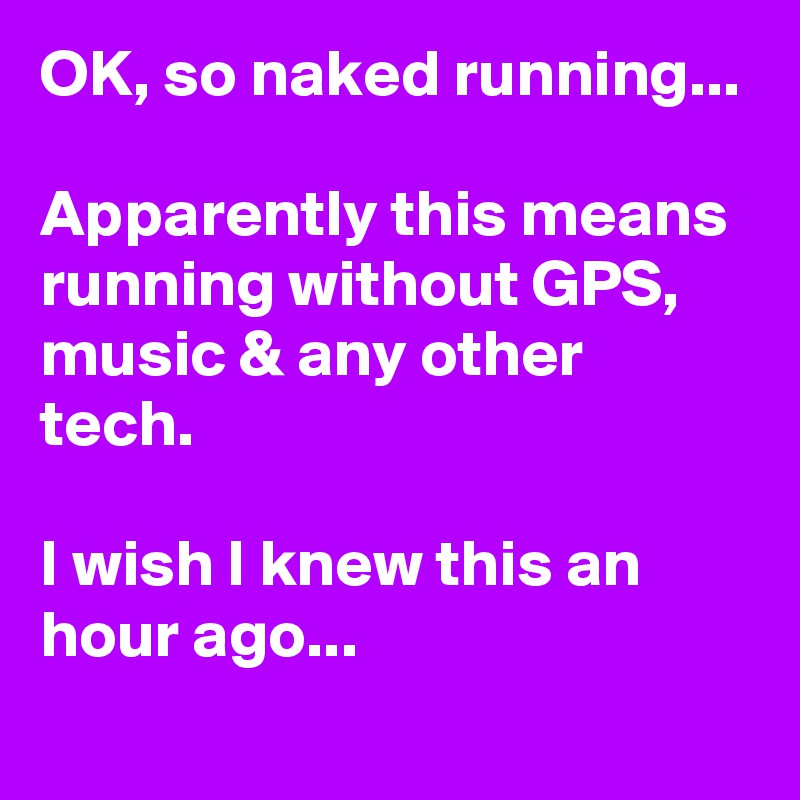 OK, so naked running...

Apparently this means running without GPS, music & any other tech.

I wish I knew this an hour ago...
