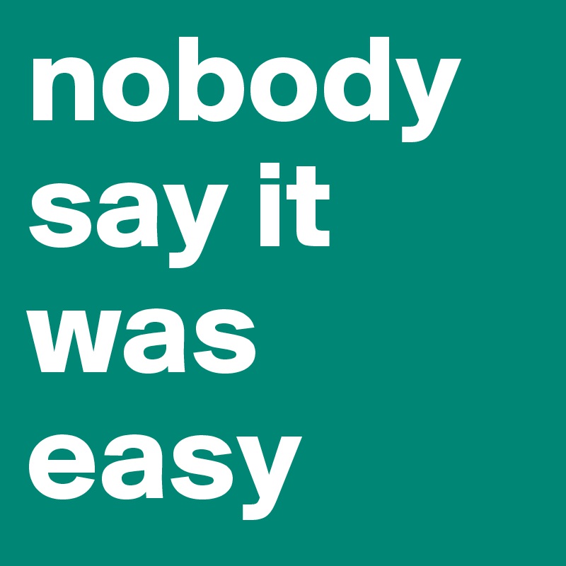 nobody say it was easy