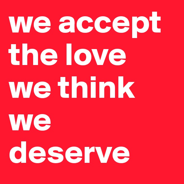 we accept the love we think we deserve 