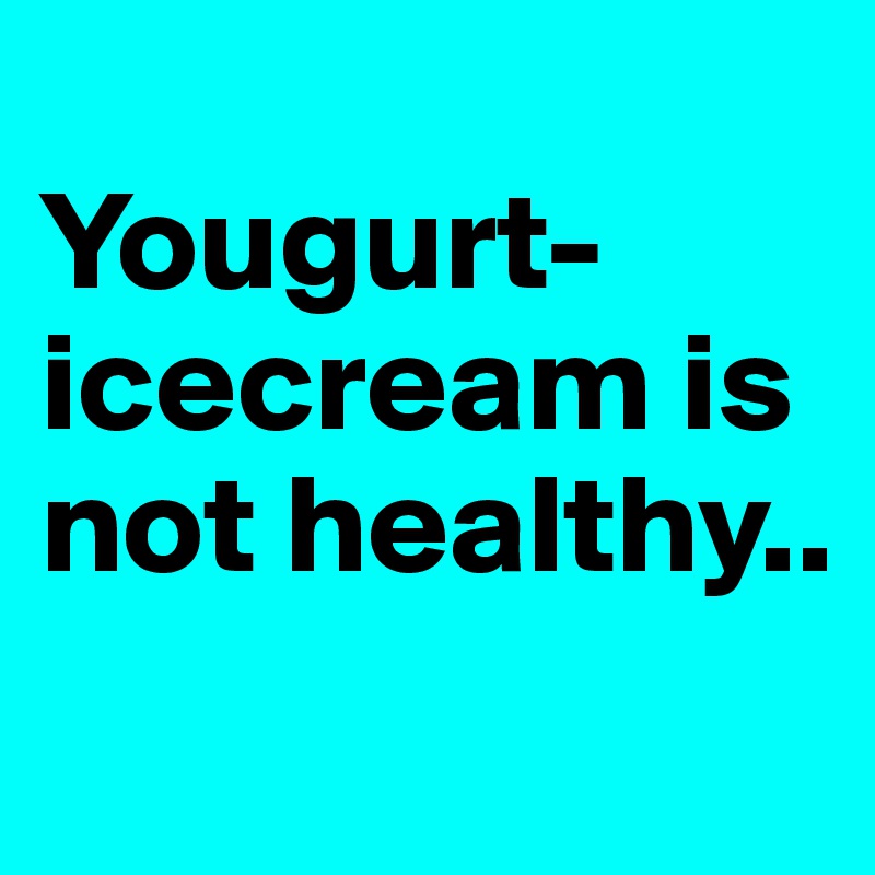 
Yougurt-icecream is not healthy..
