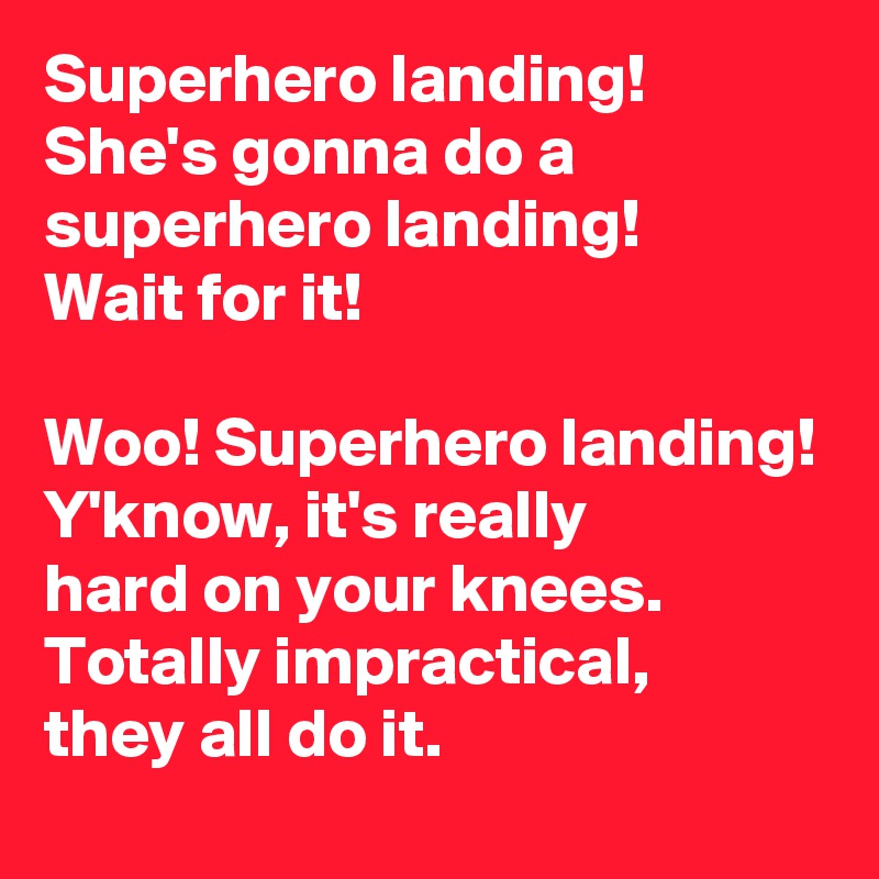 Superhero landing! She's gonna do a superhero landing! 
Wait for it! 

Woo! Superhero landing! 
Y'know, it's really
hard on your knees.
Totally impractical,
they all do it. 