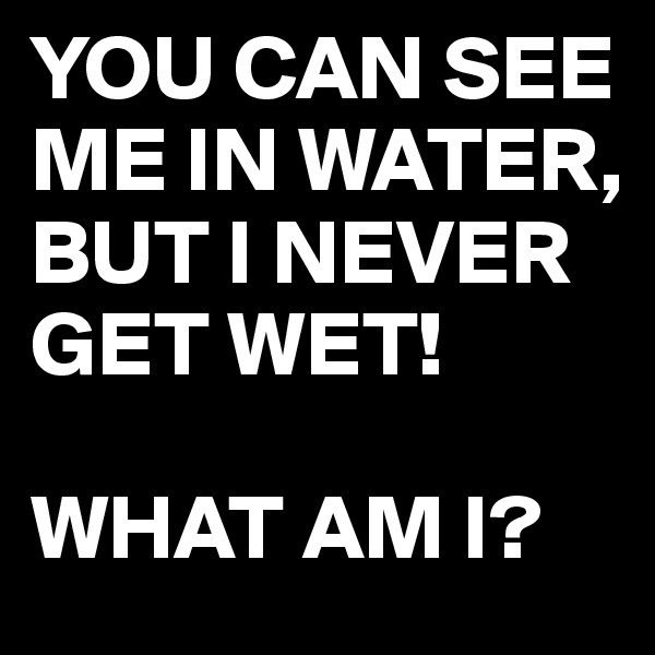 YOU CAN SEE ME IN WATER, BUT I NEVER  GET WET!

WHAT AM I?