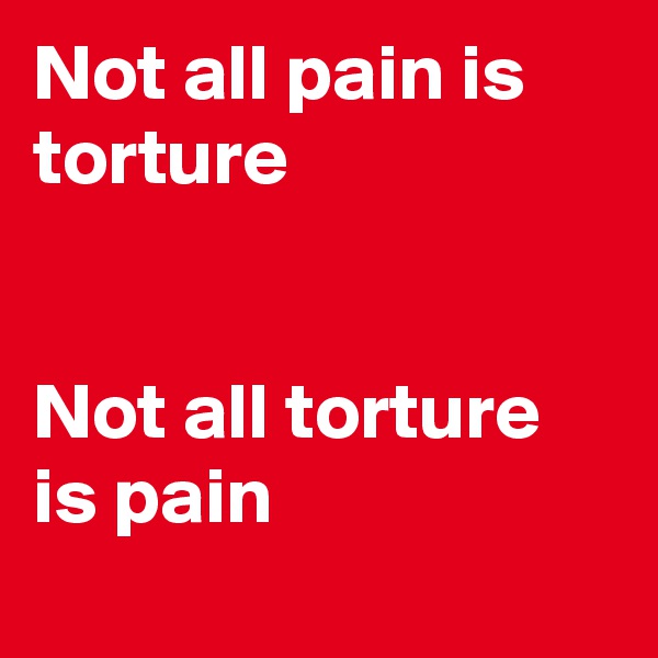 Not all pain is torture


Not all torture is pain
