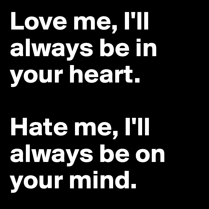 Love me, I'll always be in your heart.

Hate me, I'll always be on your mind.