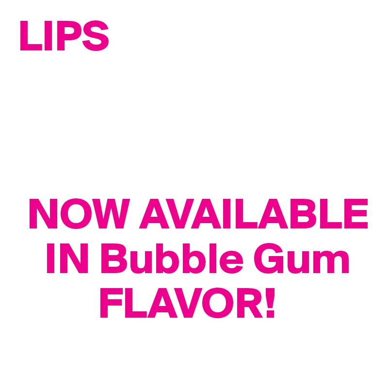 LIPS 


      
 NOW AVAILABLE 
   IN Bubble Gum
         FLAVOR!