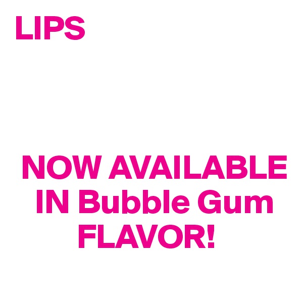 LIPS 


      
 NOW AVAILABLE 
   IN Bubble Gum
         FLAVOR!