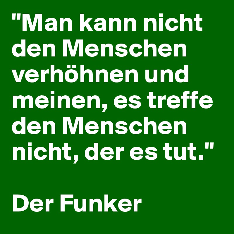 "Man kann nicht den Menschen verhöhnen und meinen, es treffe den Menschen nicht, der es tut."

Der Funker