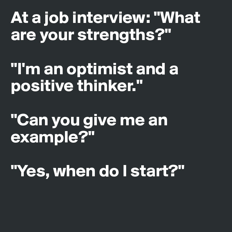 At a job interview: "What are your strengths?"

"I'm an optimist and a positive thinker."

"Can you give me an example?"

"Yes, when do I start?"

