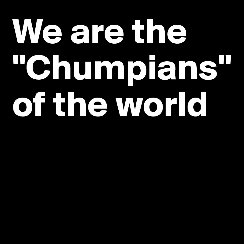 We are the "Chumpians"
of the world


