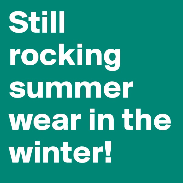 Still rocking summer wear in the winter!