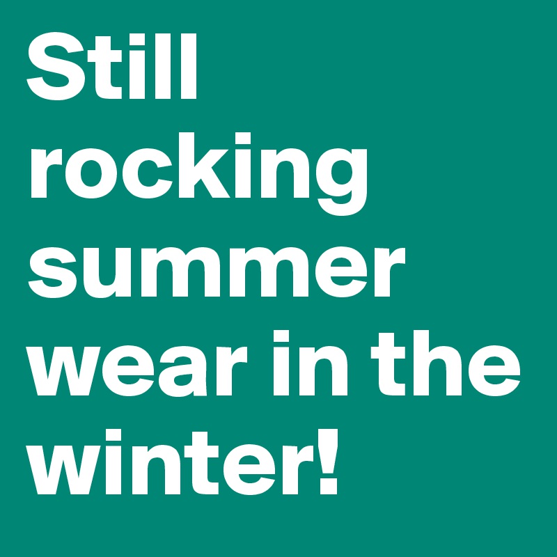 Still rocking summer wear in the winter!