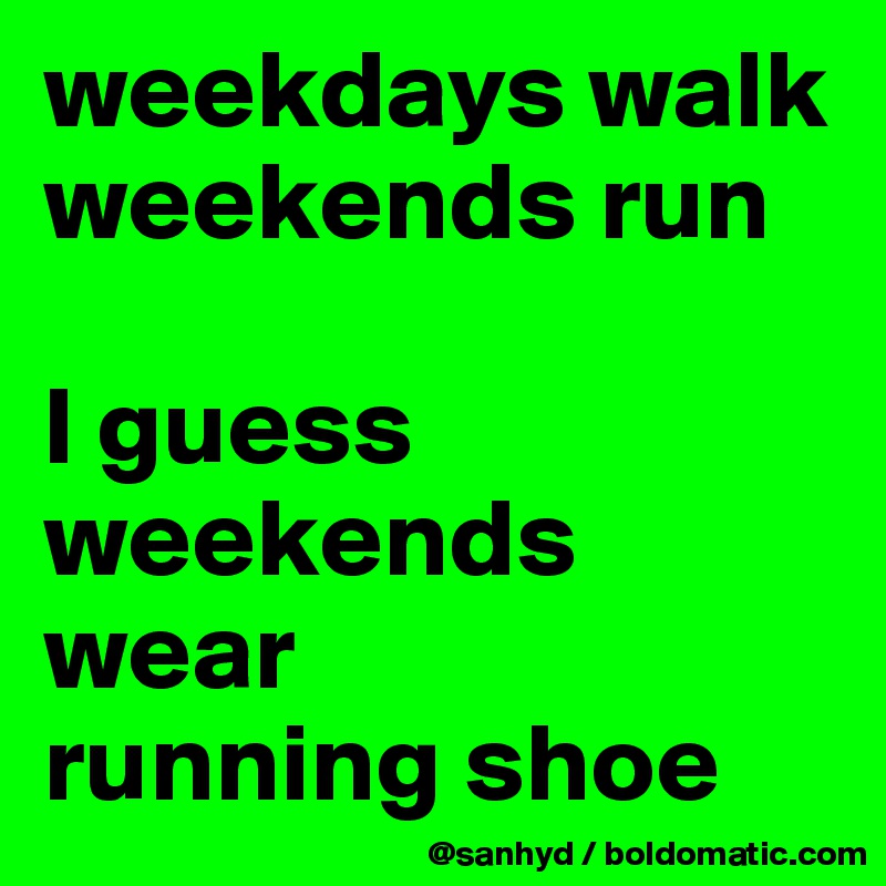 weekdays walk
weekends run

I guess weekends wear 
running shoe