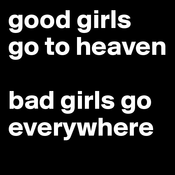 good girls go to heaven

bad girls go everywhere 