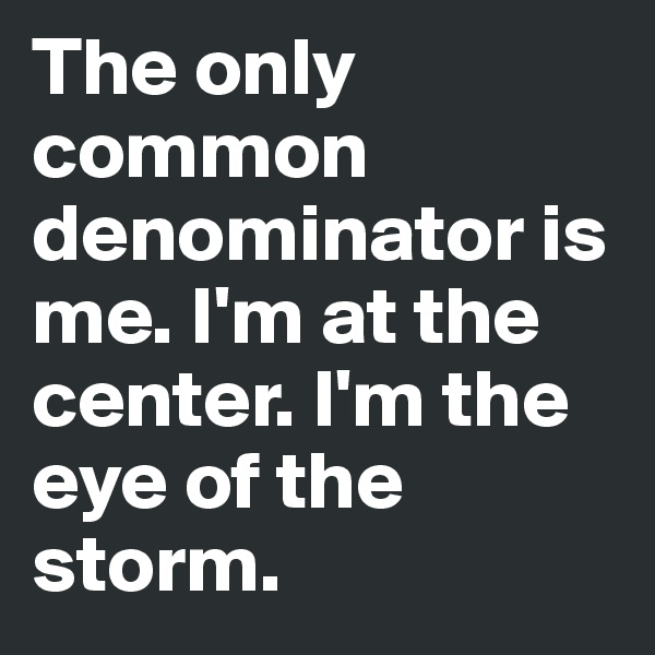 The only common denominator is me. I'm at the center. I'm the eye of the storm. 