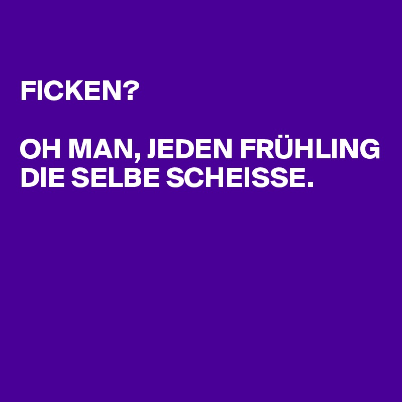 

FICKEN? 

OH MAN, JEDEN FRÜHLING DIE SELBE SCHEISSE. 





