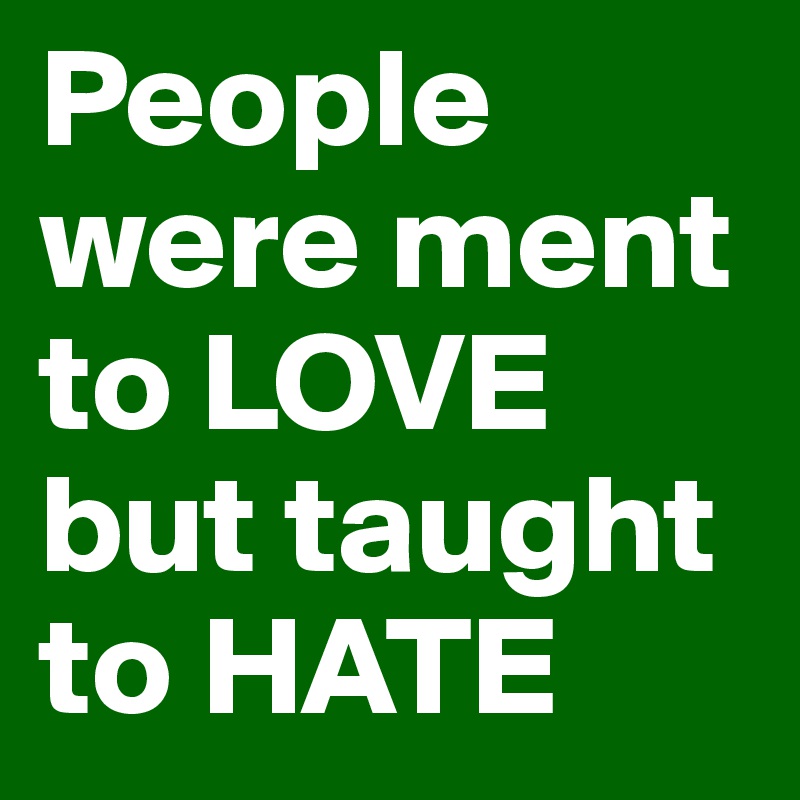 People were ment to LOVE but taught to HATE