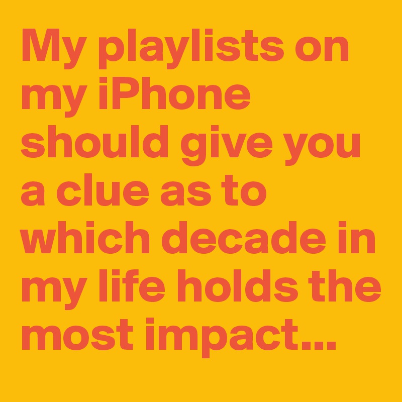 My playlists on my iPhone should give you a clue as to which decade in my life holds the most impact...