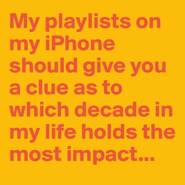 My playlists on my iPhone should give you a clue as to which decade in my life holds the most impact...